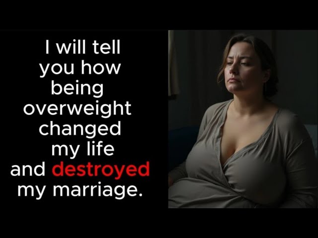 I will tell you how being overweight changed my life and destroyed my marriage