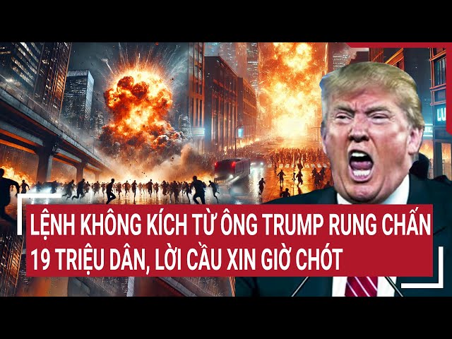 Thời sự quốc tế: Lệnh không kích từ ông Trump rung chấn 19 triệu dân, lời cầu xin giờ chót