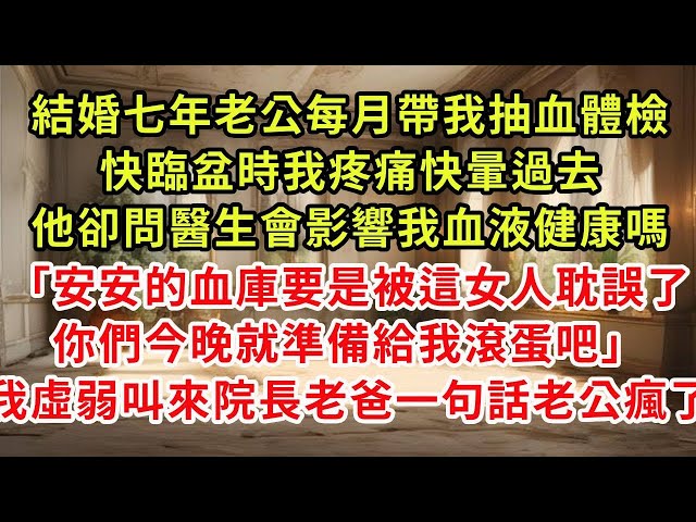 結婚七年老公每月帶我抽血體檢，快臨盆時我疼痛快暈過去，他卻問醫生會影響我血液健康嗎「安安的血庫要是被這女人耽誤了，你們今晚就準備給我滾蛋吧」我虛弱叫來院長老爸一句話老公瘋了#復仇 #逆襲 #爽文