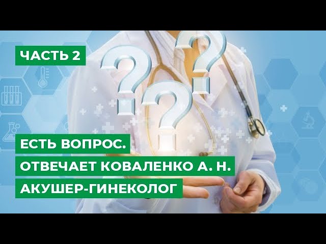 Есть вопрос. Отвечает Коваленко А. Н. - акушер-гинеколог. Часть 2