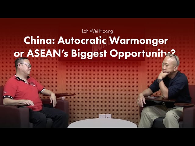 Loh Wei Hoong - China: Autocratic Warmonger or ASEAN’s Biggest Opportunity?