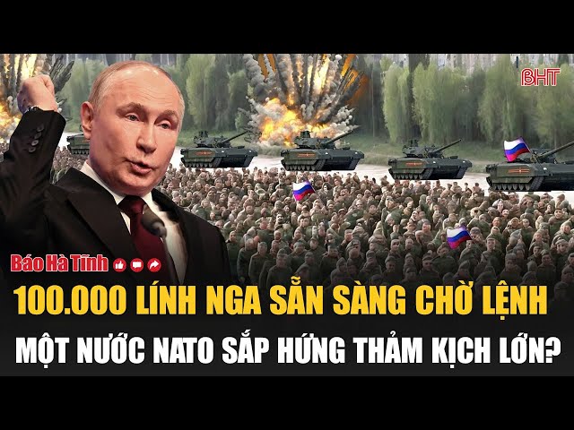 Nóng: 100.000 lính Nga sẵn sàng chờ lệnh, một nước NATO sắp hứng thảm kịch lớn?